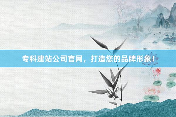 专科建站公司官网，打造您的品牌形象！
